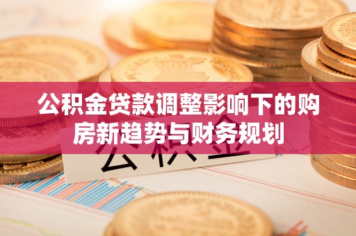 克山公积金贷款调整影响下的购房新趋势与财务规划