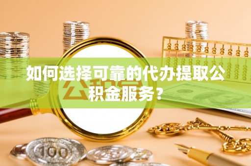 克山如何选择可靠的代办提取公积金服务？