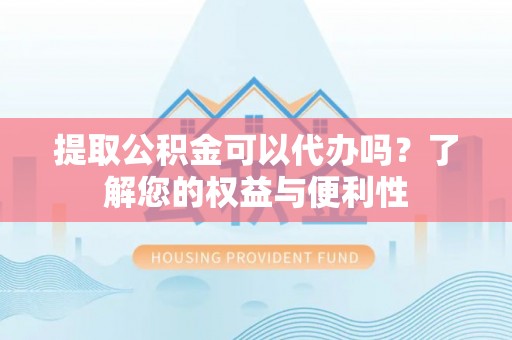 克山提取公积金可以代办吗？了解您的权益与便利性
