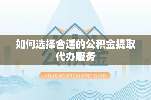 克山如何选择合适的公积金提取代办服务