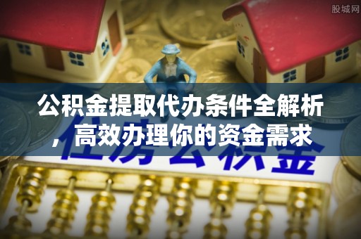 克山公积金提取代办条件全解析，高效办理你的资金需求