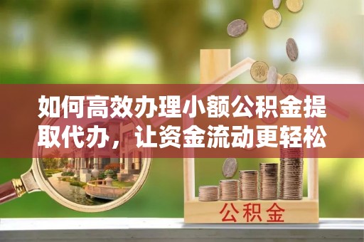 克山如何高效办理小额公积金提取代办，让资金流动更轻松