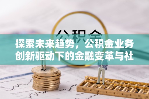 克山探索未来趋势，公积金业务创新驱动下的金融变革与社会价值