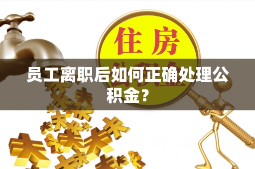 克山员工离职后如何正确处理公积金？