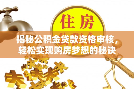克山揭秘公积金贷款资格审核，轻松实现购房梦想的秘诀