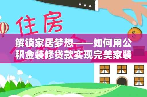 克山解锁家居梦想——如何用公积金装修贷款实现完美家装