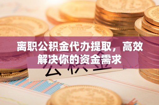 克山离职公积金代办提取，高效解决你的资金需求