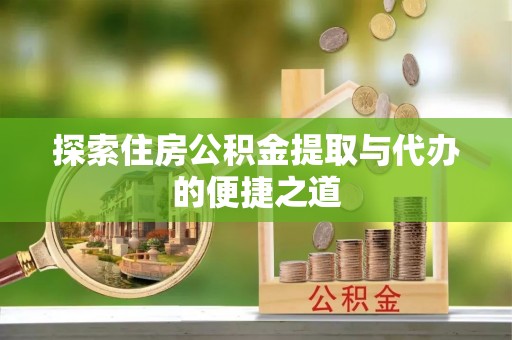 克山探索住房公积金提取与代办的便捷之道