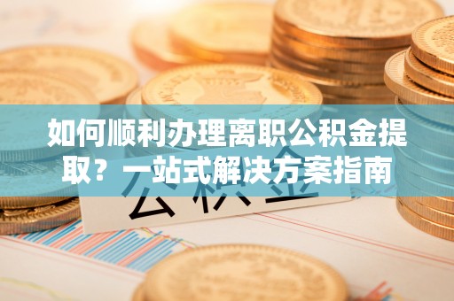 克山如何顺利办理离职公积金提取？一站式解决方案指南