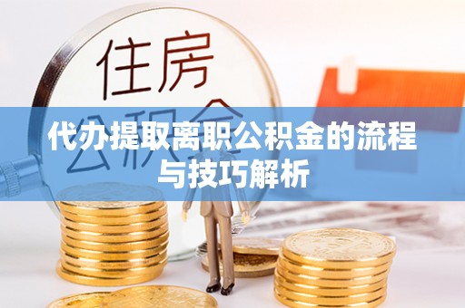 克山代办提取离职公积金的流程与技巧解析