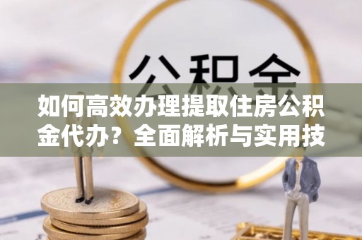 克山如何高效办理提取住房公积金代办？全面解析与实用技巧