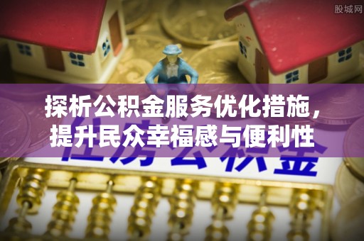 克山探析公积金服务优化措施，提升民众幸福感与便利性