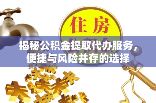 克山揭秘公积金提取代办服务，便捷与风险并存的选择