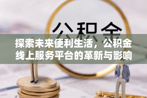 克山探索未来便利生活，公积金线上服务平台的革新与影响