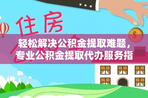 克山轻松解决公积金提取难题，专业公积金提取代办服务指南