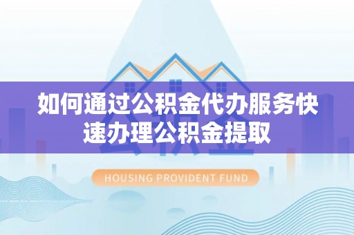 克山如何通过公积金代办服务快速办理公积金提取