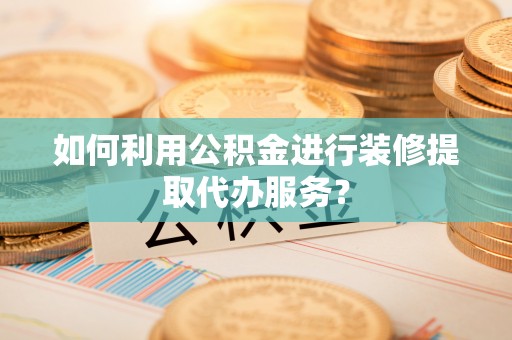 克山如何利用公积金进行装修提取代办服务？