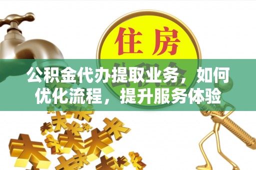 克山公积金代办提取业务，如何优化流程，提升服务体验