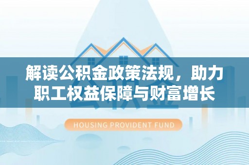 克山解读公积金政策法规，助力职工权益保障与财富增长