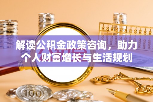 克山解读公积金政策咨询，助力个人财富增长与生活规划
