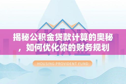 克山揭秘公积金贷款计算的奥秘，如何优化你的财务规划