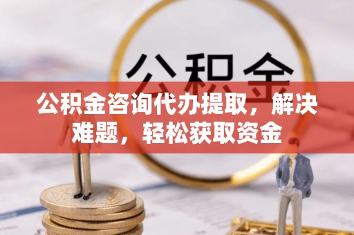 克山公积金咨询代办提取，解决难题，轻松获取资金