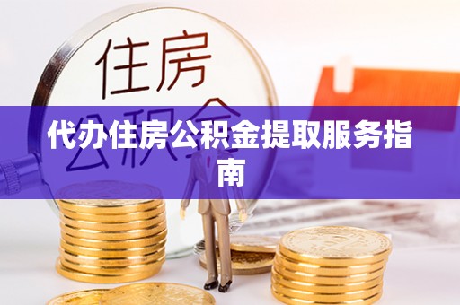 克山代办住房公积金提取服务指南