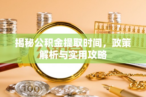 克山揭秘公积金提取时间，政策解析与实用攻略