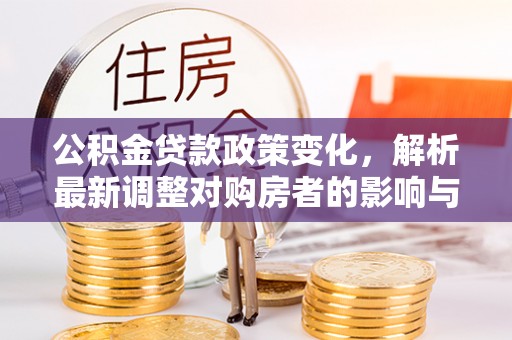 克山公积金贷款政策变化，解析最新调整对购房者的影响与机遇