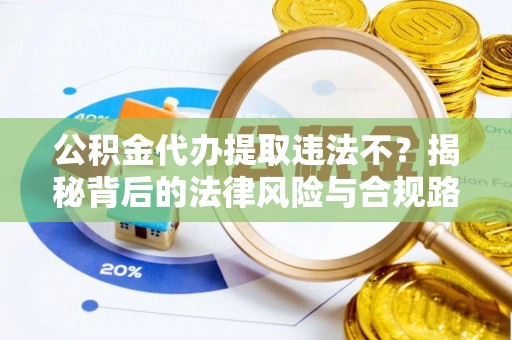 克山公积金代办提取违法不？揭秘背后的法律风险与合规路径