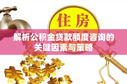 克山解析公积金贷款额度咨询的关键因素与策略