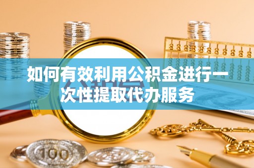 克山如何有效利用公积金进行一次性提取代办服务