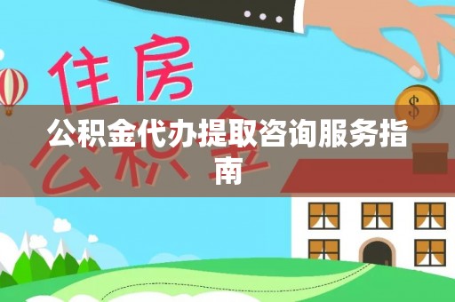 克山公积金代办提取咨询服务指南