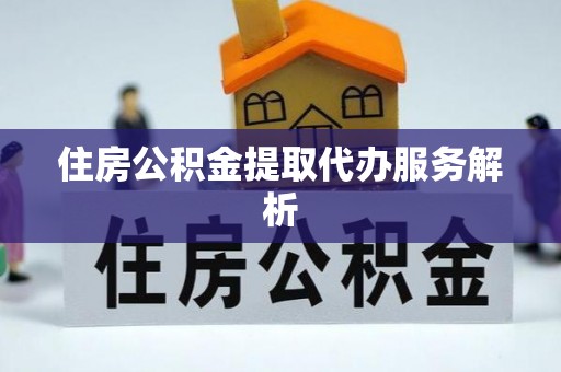 克山住房公积金提取代办服务解析