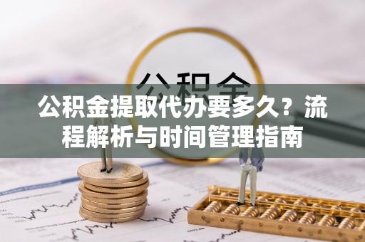 克山公积金提取代办要多久？流程解析与时间管理指南