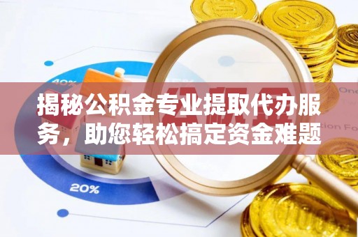 克山揭秘公积金专业提取代办服务，助您轻松搞定资金难题