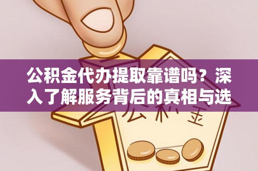 克山公积金代办提取靠谱吗？深入了解服务背后的真相与选择指南