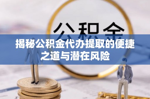 克山揭秘公积金代办提取的便捷之道与潜在风险