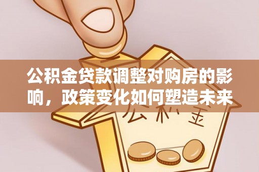 克山公积金贷款调整对购房的影响，政策变化如何塑造未来住房市场