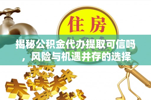 克山揭秘公积金代办提取可信吗，风险与机遇并存的选择