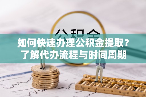 克山如何快速办理公积金提取？了解代办流程与时间周期