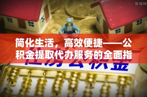 克山简化生活，高效便捷——公积金提取代办服务的全面指南