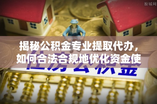 克山揭秘公积金专业提取代办，如何合法合规地优化资金使用