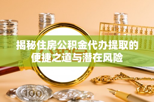 克山揭秘住房公积金代办提取的便捷之道与潜在风险