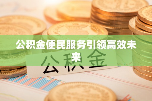 克山公积金便民服务引领高效未来