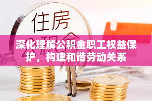 克山深化理解公积金职工权益保护，构建和谐劳动关系