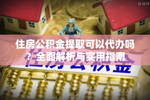克山住房公积金提取可以代办吗？全面解析与实用指南