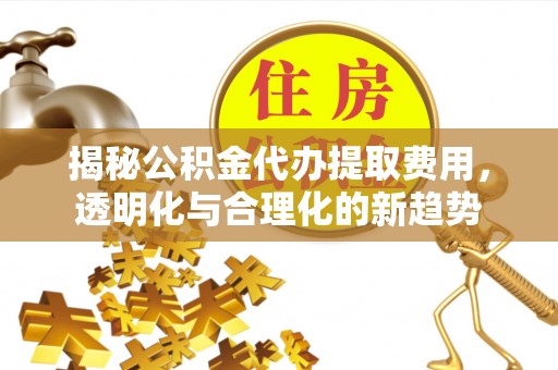克山揭秘公积金代办提取费用，透明化与合理化的新趋势