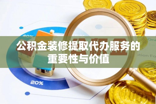 克山公积金装修提取代办服务的重要性与价值