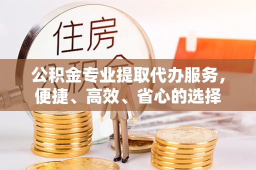 克山公积金专业提取代办服务，便捷、高效、省心的选择